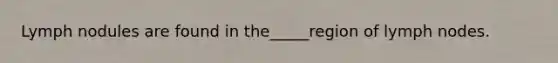 Lymph nodules are found in the_____region of lymph nodes.