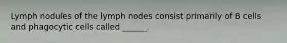 Lymph nodules of the lymph nodes consist primarily of B cells and phagocytic cells called ______.