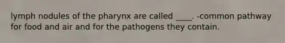 lymph nodules of the pharynx are called ____. -common pathway for food and air and for the pathogens they contain.