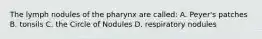 The lymph nodules of the pharynx are called: A. Peyer's patches B. tonsils C. the Circle of Nodules D. respiratory nodules