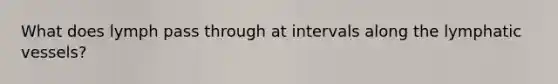 What does lymph pass through at intervals along the lymphatic vessels?