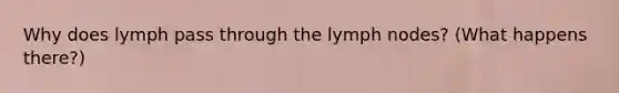 Why does lymph pass through the lymph nodes? (What happens there?)