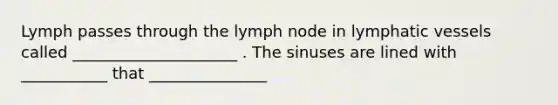 Lymph passes through the lymph node in lymphatic vessels called _____________________ . The sinuses are lined with ___________ that _______________