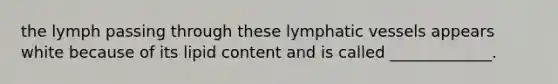 the lymph passing through these lymphatic vessels appears white because of its lipid content and is called _____________.