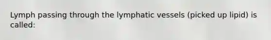 Lymph passing through the lymphatic vessels (picked up lipid) is called: