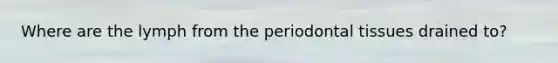 Where are the lymph from the periodontal tissues drained to?
