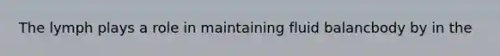 The lymph plays a role in maintaining fluid balancbody by in the