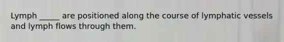Lymph _____ are positioned along the course of lymphatic vessels and lymph flows through them.