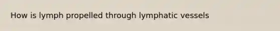 How is lymph propelled through <a href='https://www.questionai.com/knowledge/ki6sUebkzn-lymphatic-vessels' class='anchor-knowledge'>lymphatic vessels</a>