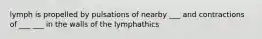 lymph is propelled by pulsations of nearby ___ and contractions of ___ ___ in the walls of the lymphathics