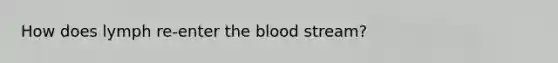 How does lymph re-enter the blood stream?