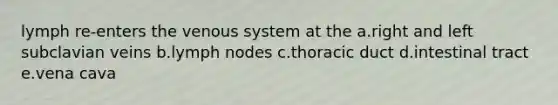 lymph re-enters the venous system at the a.right and left subclavian veins b.lymph nodes c.thoracic duct d.intestinal tract e.vena cava