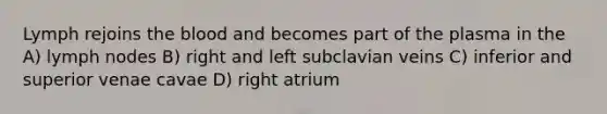 Lymph rejoins <a href='https://www.questionai.com/knowledge/k7oXMfj7lk-the-blood' class='anchor-knowledge'>the blood</a> and becomes part of the plasma in the A) lymph nodes B) right and left subclavian veins C) inferior and superior venae cavae D) right atrium