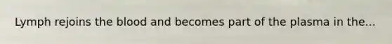 Lymph rejoins the blood and becomes part of the plasma in the...