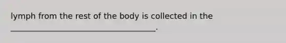 lymph from the rest of the body is collected in the ____________________________________.