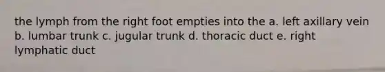 the lymph from the right foot empties into the a. left axillary vein b. lumbar trunk c. jugular trunk d. thoracic duct e. right lymphatic duct