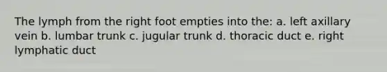 The lymph from the right foot empties into the: a. left axillary vein b. lumbar trunk c. jugular trunk d. thoracic duct e. right lymphatic duct