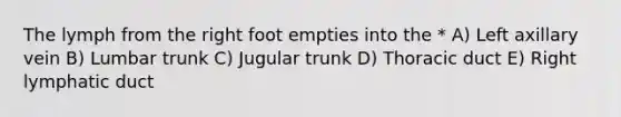 The lymph from the right foot empties into the * A) Left axillary vein B) Lumbar trunk C) Jugular trunk D) Thoracic duct E) Right lymphatic duct