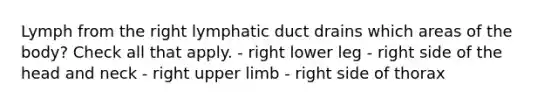 Lymph from the right lymphatic duct drains which areas of the body? Check all that apply. - right lower leg - right side of the head and neck - right <a href='https://www.questionai.com/knowledge/kJyXBSF4I2-upper-limb' class='anchor-knowledge'>upper limb</a> - right side of thorax