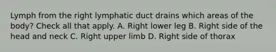 Lymph from the right lymphatic duct drains which areas of the body? Check all that apply. A. Right lower leg B. Right side of the head and neck C. Right upper limb D. Right side of thorax