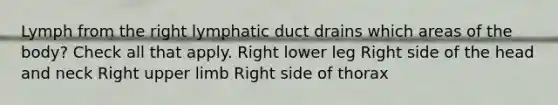 Lymph from the right lymphatic duct drains which areas of the body? Check all that apply. Right lower leg Right side of the head and neck Right upper limb Right side of thorax