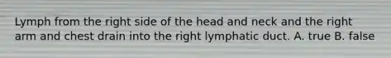 Lymph from the right side of the head and neck and the right arm and chest drain into the right lymphatic duct. A. true B. false