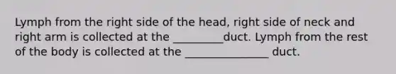 Lymph from the right side of the head, right side of neck and right arm is collected at the _________duct. Lymph from the rest of the body is collected at the _______________ duct.