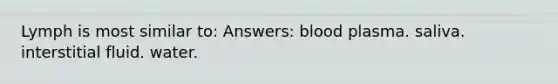 Lymph is most similar to: Answers: blood plasma. saliva. interstitial fluid. water.