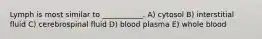 Lymph is most similar to ___________. A) cytosol B) interstitial fluid C) cerebrospinal fluid D) blood plasma E) whole blood