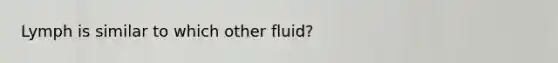 Lymph is similar to which other fluid?