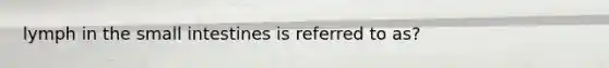 lymph in the small intestines is referred to as?