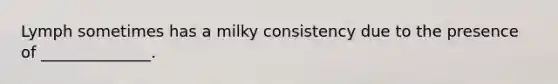 Lymph sometimes has a milky consistency due to the presence of ______________.