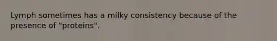 Lymph sometimes has a milky consistency because of the presence of "proteins".