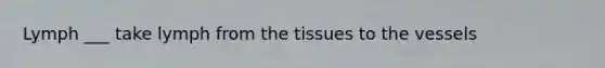 Lymph ___ take lymph from the tissues to the vessels