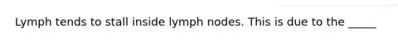 Lymph tends to stall inside lymph nodes. This is due to the _____