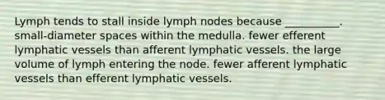 Lymph tends to stall inside lymph nodes because __________. small-diameter spaces within the medulla. fewer efferent lymphatic vessels than afferent lymphatic vessels. the large volume of lymph entering the node. fewer afferent lymphatic vessels than efferent lymphatic vessels.