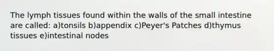 The lymph tissues found within the walls of the small intestine are called: a)tonsils b)appendix c)Peyer's Patches d)thymus tissues e)intestinal nodes