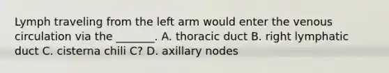 Lymph traveling from the left arm would enter the venous circulation via the _______. A. thoracic duct B. right lymphatic duct C. cisterna chili C? D. axillary nodes