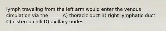 lymph traveling from the left arm would enter the venous circulation via the _____ A) thoracic duct B) right lymphatic duct C) cisterna chili D) axillary nodes