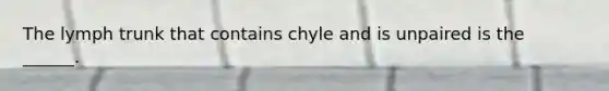 The lymph trunk that contains chyle and is unpaired is the ______.