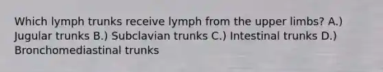 Which lymph trunks receive lymph from the upper limbs? A.) Jugular trunks B.) Subclavian trunks C.) Intestinal trunks D.) Bronchomediastinal trunks