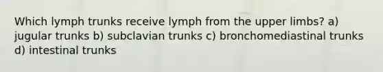 Which lymph trunks receive lymph from the upper limbs? a) jugular trunks b) subclavian trunks c) bronchomediastinal trunks d) intestinal trunks