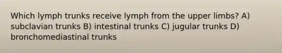 Which lymph trunks receive lymph from the upper limbs? A) subclavian trunks B) intestinal trunks C) jugular trunks D) bronchomediastinal trunks