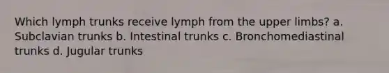 Which lymph trunks receive lymph from the upper limbs? a. Subclavian trunks b. Intestinal trunks c. Bronchomediastinal trunks d. Jugular trunks