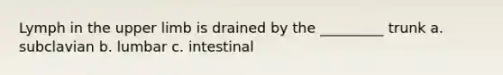 Lymph in the upper limb is drained by the _________ trunk a. subclavian b. lumbar c. intestinal