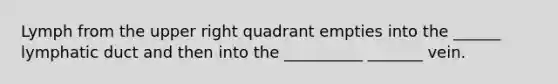 Lymph from the upper right quadrant empties into the ______ lymphatic duct and then into the __________ _______ vein.
