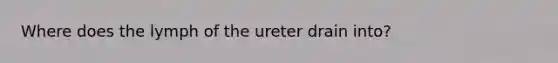 Where does the lymph of the ureter drain into?