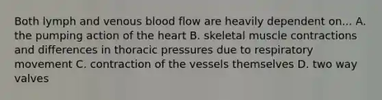 Both lymph and venous blood flow are heavily dependent on... A. the pumping action of the heart B. skeletal muscle contractions and differences in thoracic pressures due to respiratory movement C. contraction of the vessels themselves D. two way valves