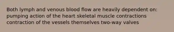 Both lymph and venous blood flow are heavily dependent on: pumping action of <a href='https://www.questionai.com/knowledge/kya8ocqc6o-the-heart' class='anchor-knowledge'>the heart</a> skeletal <a href='https://www.questionai.com/knowledge/k0LBwLeEer-muscle-contraction' class='anchor-knowledge'>muscle contraction</a>s contraction of the vessels themselves two-way valves