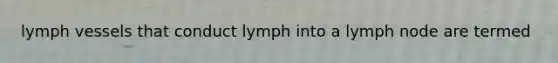 lymph vessels that conduct lymph into a lymph node are termed